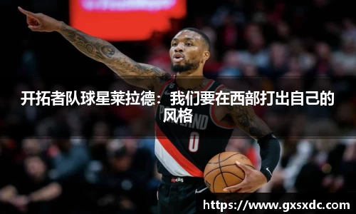 开拓者队球星莱拉德：我们要在西部打出自己的风格