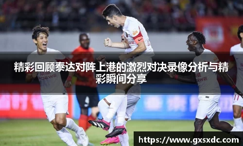 精彩回顾泰达对阵上港的激烈对决录像分析与精彩瞬间分享