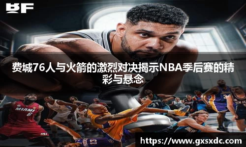 费城76人与火箭的激烈对决揭示NBA季后赛的精彩与悬念