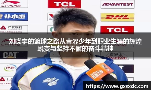 刘晓宇的篮球之路从青涩少年到职业生涯的辉煌蜕变与坚持不懈的奋斗精神