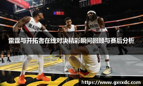 雷霆与开拓者在线对决精彩瞬间回顾与赛后分析