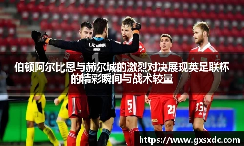 伯顿阿尔比恩与赫尔城的激烈对决展现英足联杯的精彩瞬间与战术较量