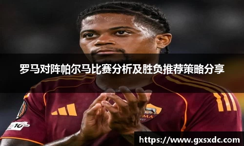 罗马对阵帕尔马比赛分析及胜负推荐策略分享